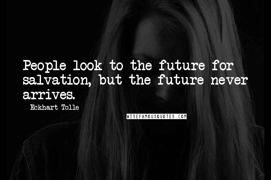 Eckhart Tolle Quotes: People look to the future for salvation, but the future never arrives.