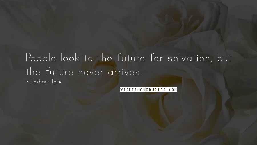 Eckhart Tolle Quotes: People look to the future for salvation, but the future never arrives.