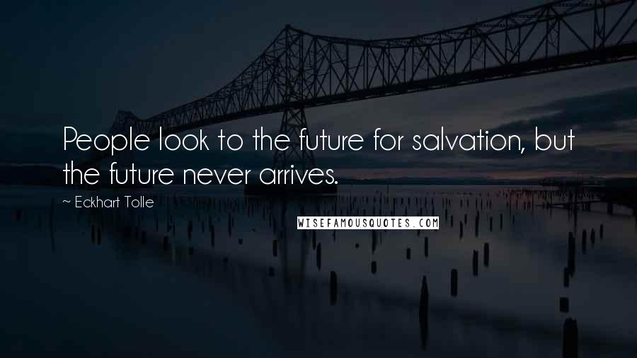 Eckhart Tolle Quotes: People look to the future for salvation, but the future never arrives.