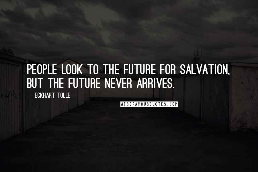 Eckhart Tolle Quotes: People look to the future for salvation, but the future never arrives.