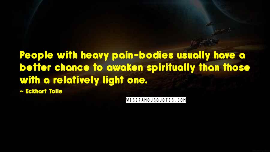 Eckhart Tolle Quotes: People with heavy pain-bodies usually have a better chance to awaken spiritually than those with a relatively light one.