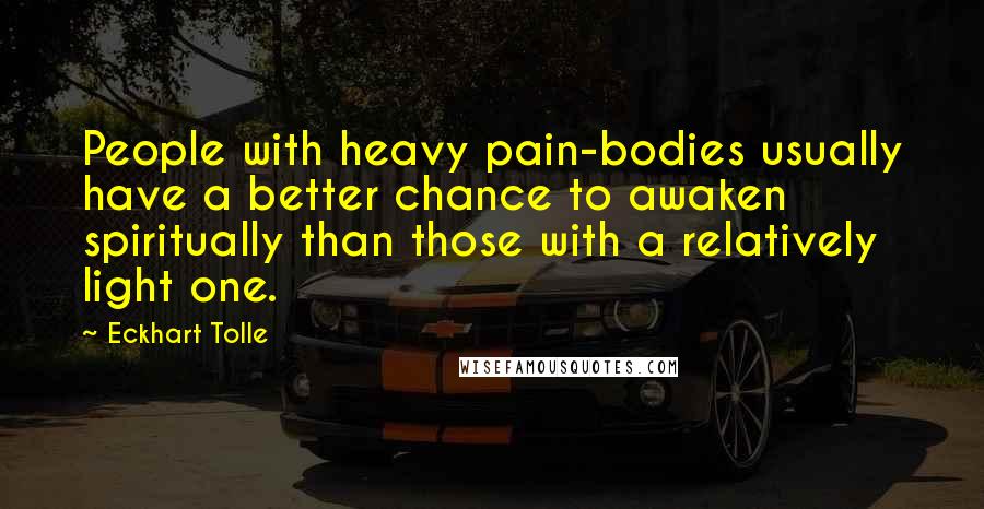 Eckhart Tolle Quotes: People with heavy pain-bodies usually have a better chance to awaken spiritually than those with a relatively light one.