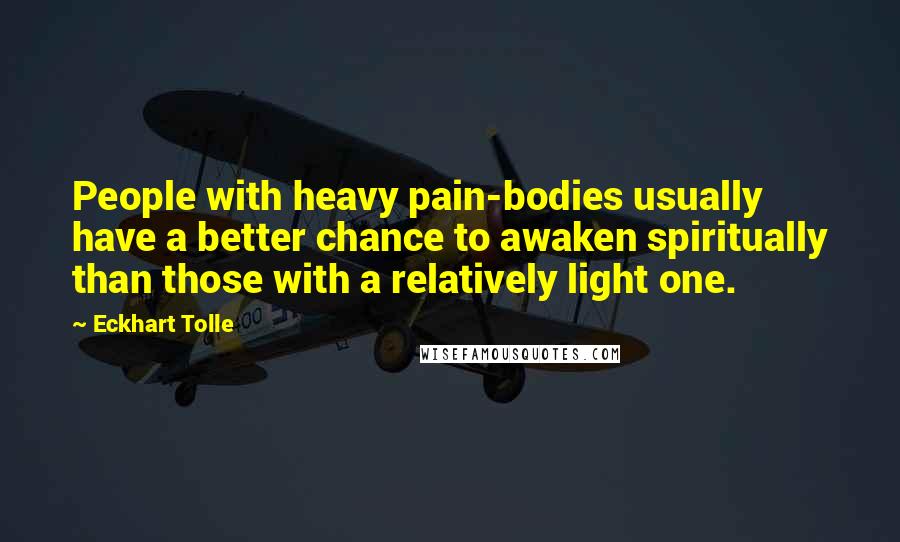 Eckhart Tolle Quotes: People with heavy pain-bodies usually have a better chance to awaken spiritually than those with a relatively light one.