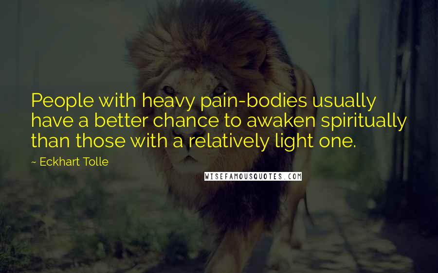 Eckhart Tolle Quotes: People with heavy pain-bodies usually have a better chance to awaken spiritually than those with a relatively light one.