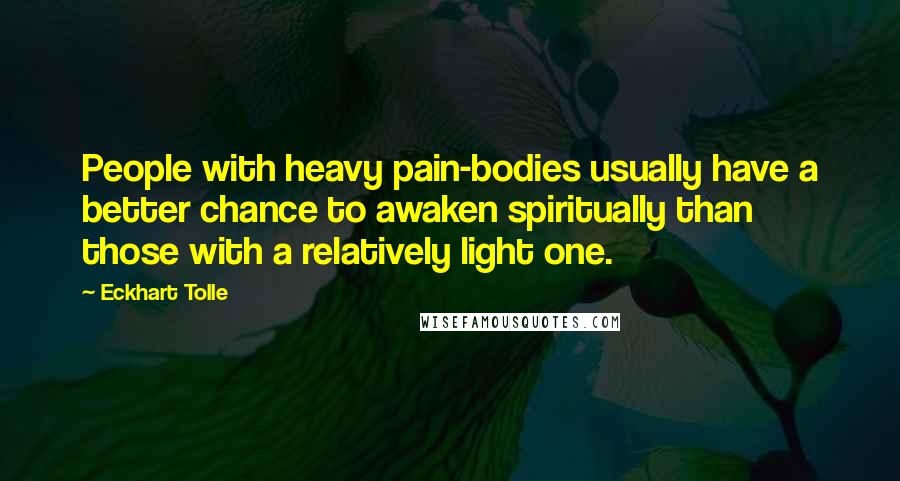 Eckhart Tolle Quotes: People with heavy pain-bodies usually have a better chance to awaken spiritually than those with a relatively light one.