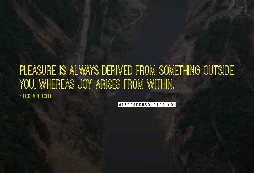 Eckhart Tolle Quotes: Pleasure is always derived from something outside you, whereas joy arises from within.