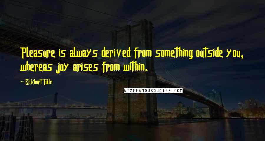 Eckhart Tolle Quotes: Pleasure is always derived from something outside you, whereas joy arises from within.