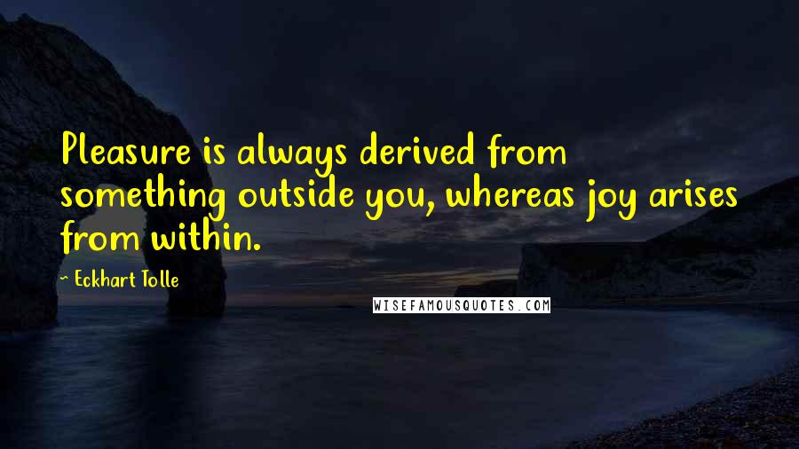 Eckhart Tolle Quotes: Pleasure is always derived from something outside you, whereas joy arises from within.