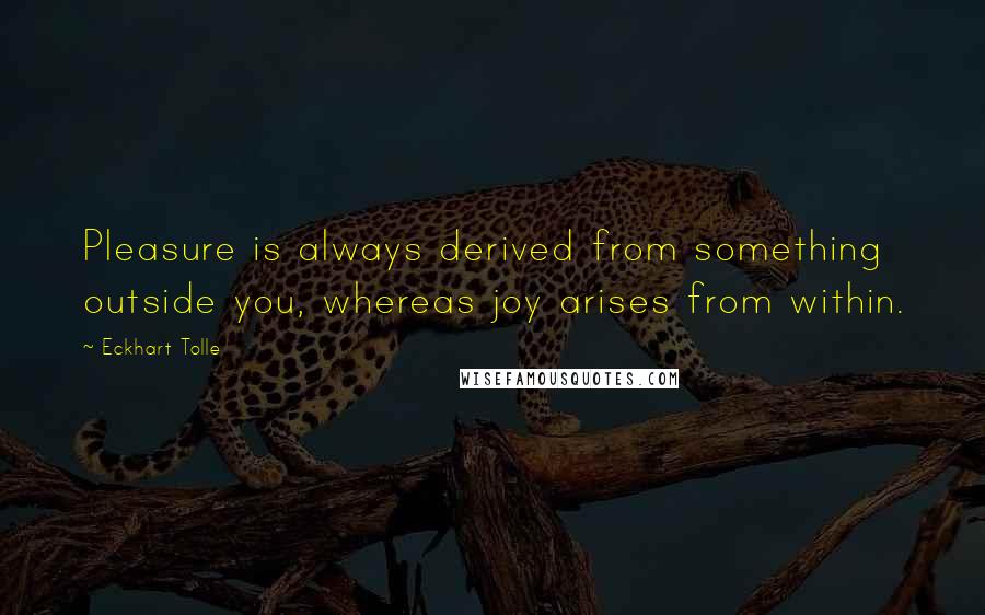 Eckhart Tolle Quotes: Pleasure is always derived from something outside you, whereas joy arises from within.