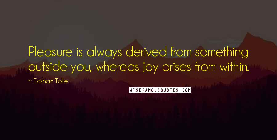 Eckhart Tolle Quotes: Pleasure is always derived from something outside you, whereas joy arises from within.