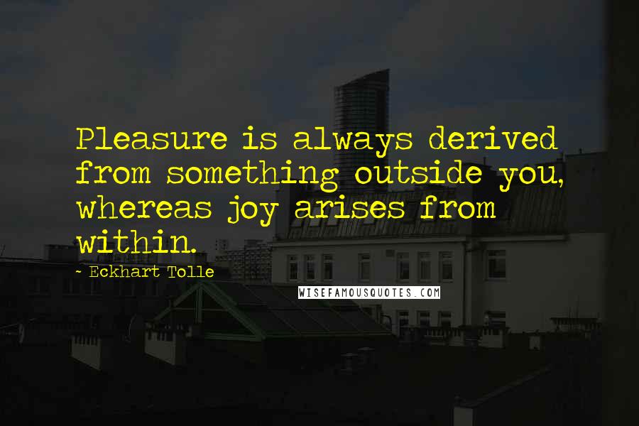 Eckhart Tolle Quotes: Pleasure is always derived from something outside you, whereas joy arises from within.