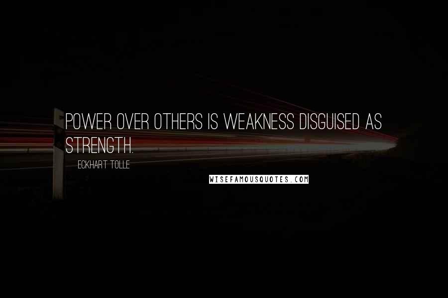 Eckhart Tolle Quotes: Power over others is weakness disguised as strength.