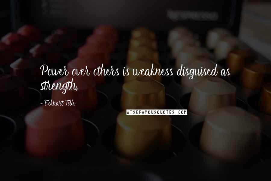 Eckhart Tolle Quotes: Power over others is weakness disguised as strength.