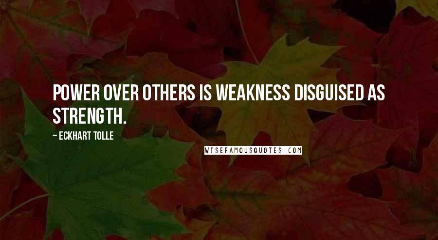 Eckhart Tolle Quotes: Power over others is weakness disguised as strength.