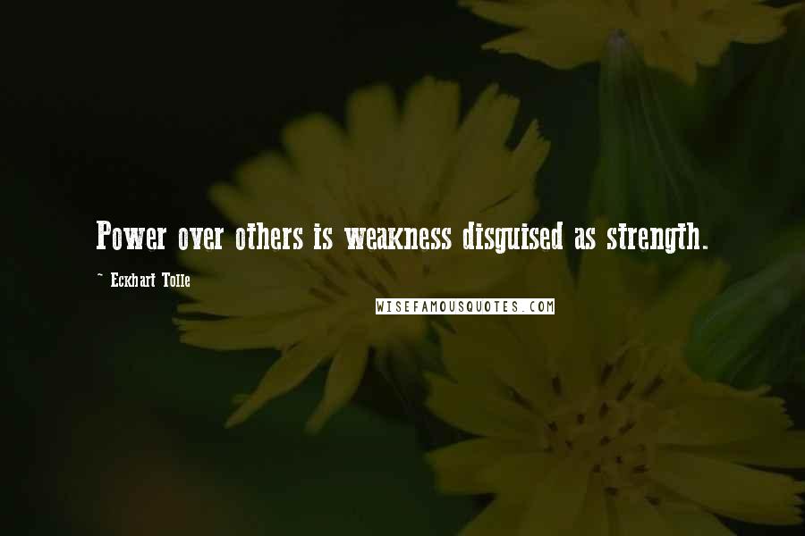 Eckhart Tolle Quotes: Power over others is weakness disguised as strength.