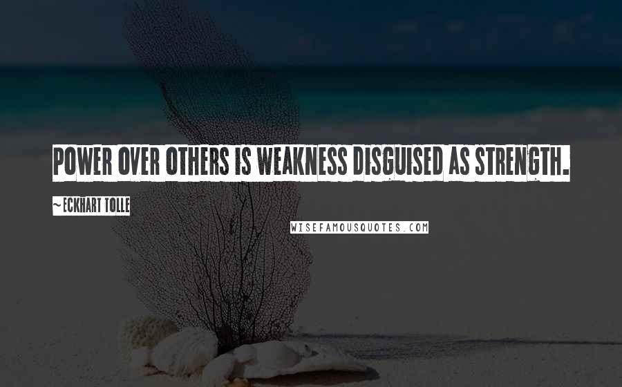 Eckhart Tolle Quotes: Power over others is weakness disguised as strength.