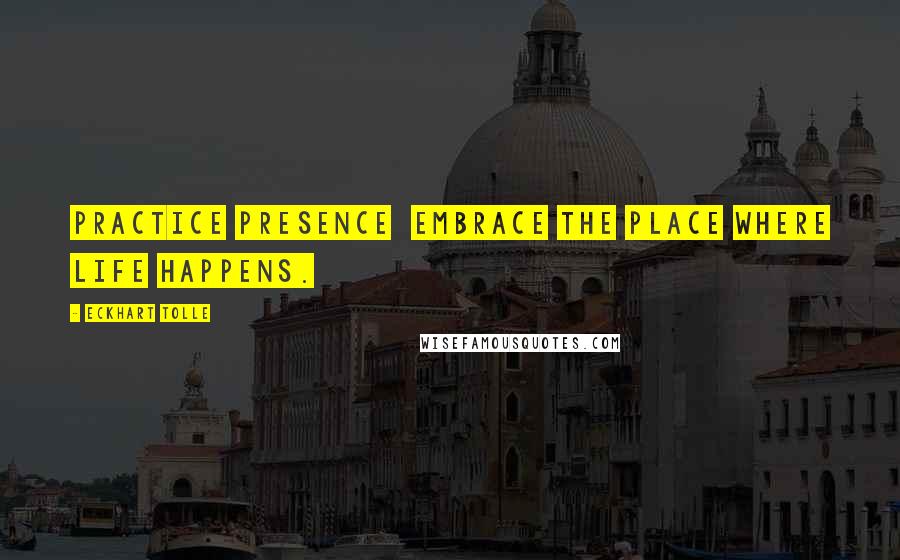 Eckhart Tolle Quotes: Practice presence embrace the place where life happens.