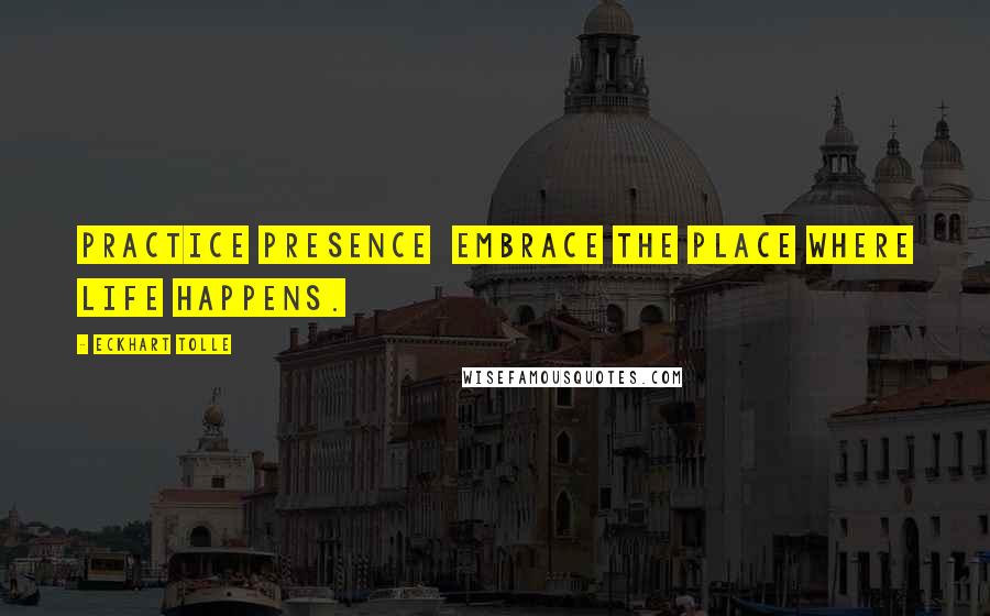 Eckhart Tolle Quotes: Practice presence  embrace the place where life happens.