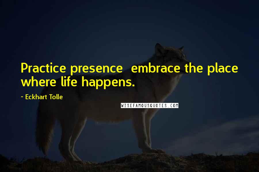 Eckhart Tolle Quotes: Practice presence  embrace the place where life happens.