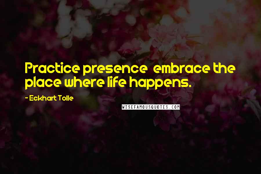 Eckhart Tolle Quotes: Practice presence  embrace the place where life happens.