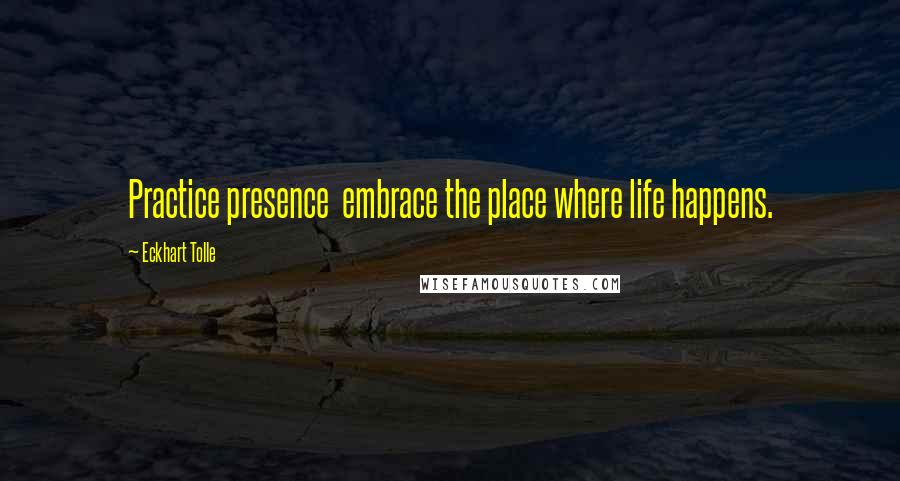 Eckhart Tolle Quotes: Practice presence  embrace the place where life happens.