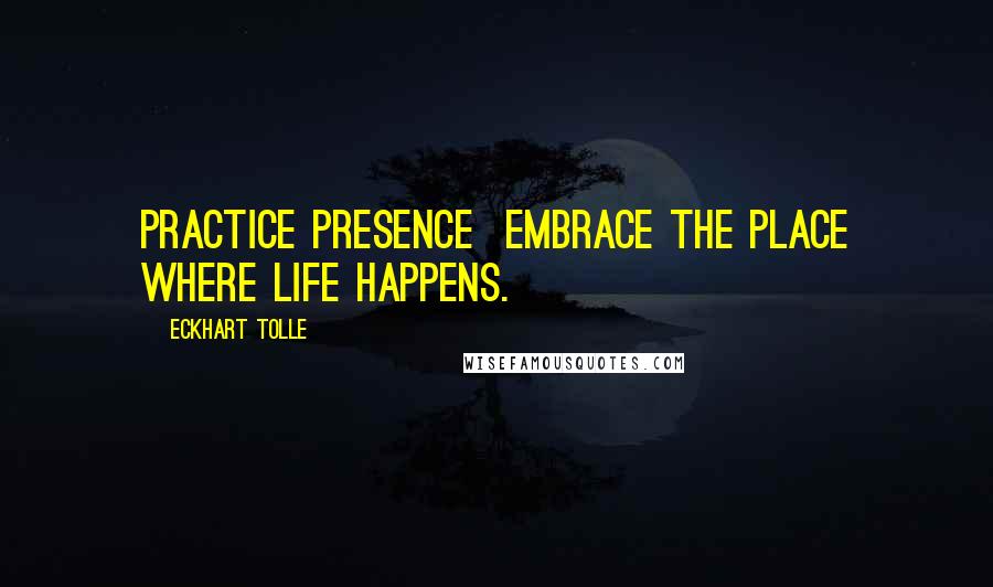 Eckhart Tolle Quotes: Practice presence  embrace the place where life happens.