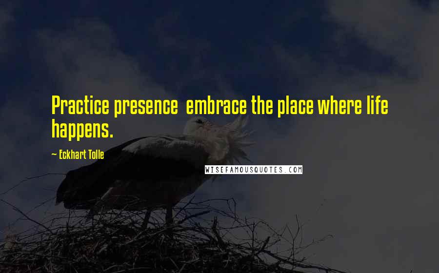 Eckhart Tolle Quotes: Practice presence  embrace the place where life happens.