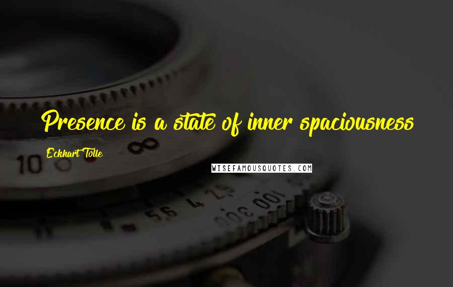 Eckhart Tolle Quotes: Presence is a state of inner spaciousness