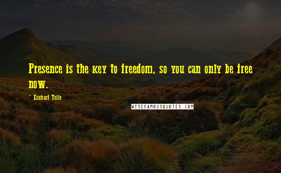 Eckhart Tolle Quotes: Presence is the key to freedom, so you can only be free now.