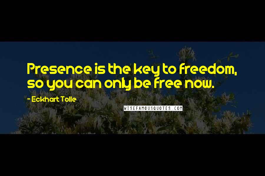 Eckhart Tolle Quotes: Presence is the key to freedom, so you can only be free now.