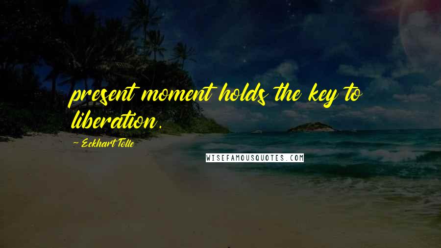 Eckhart Tolle Quotes: present moment holds the key to liberation.