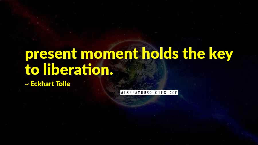 Eckhart Tolle Quotes: present moment holds the key to liberation.