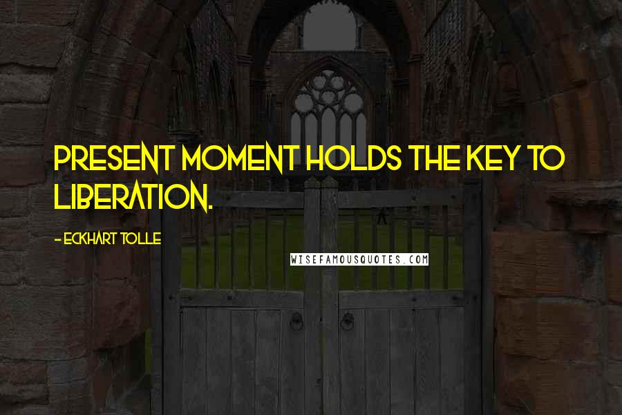 Eckhart Tolle Quotes: present moment holds the key to liberation.