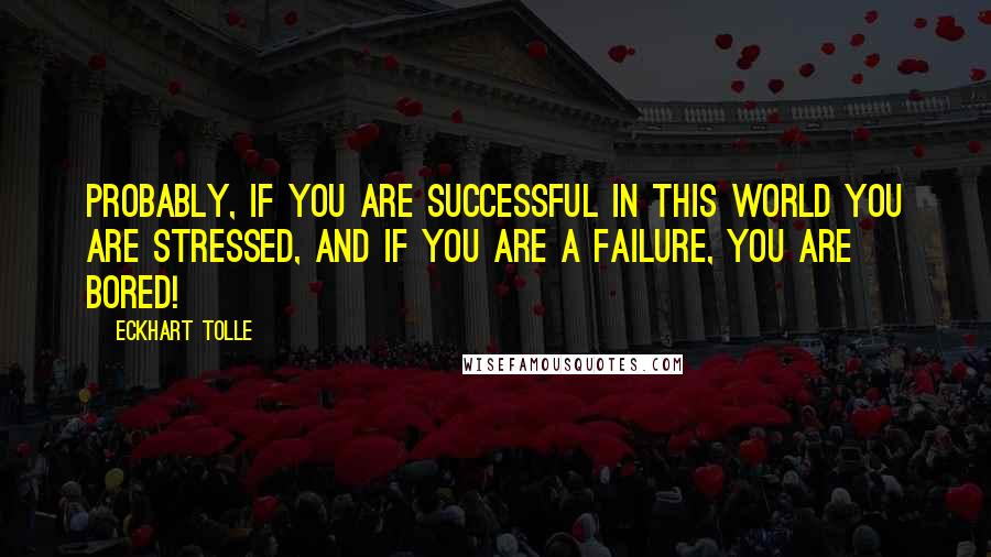 Eckhart Tolle Quotes: Probably, if you are successful in this world you are stressed, and if you are a failure, you are bored!