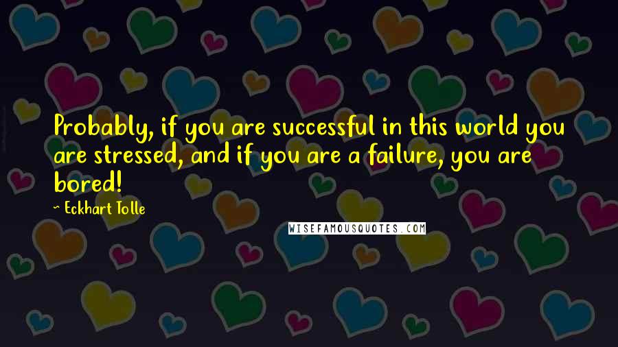 Eckhart Tolle Quotes: Probably, if you are successful in this world you are stressed, and if you are a failure, you are bored!