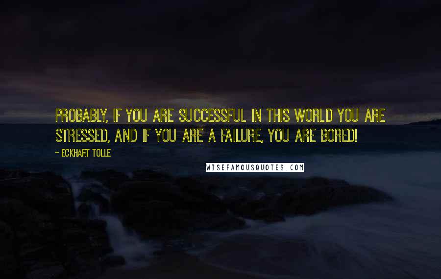 Eckhart Tolle Quotes: Probably, if you are successful in this world you are stressed, and if you are a failure, you are bored!