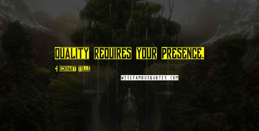 Eckhart Tolle Quotes: Quality requires your Presence.