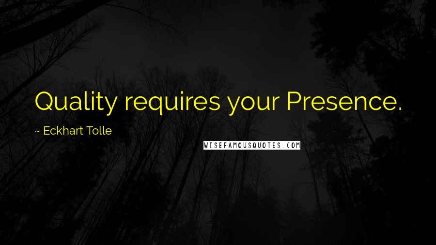 Eckhart Tolle Quotes: Quality requires your Presence.