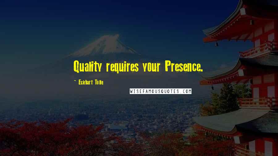 Eckhart Tolle Quotes: Quality requires your Presence.