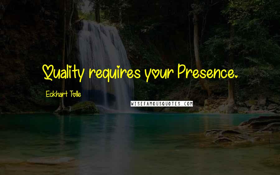 Eckhart Tolle Quotes: Quality requires your Presence.