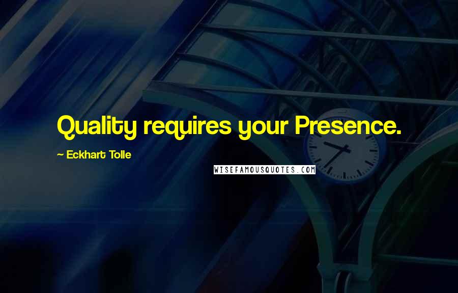 Eckhart Tolle Quotes: Quality requires your Presence.