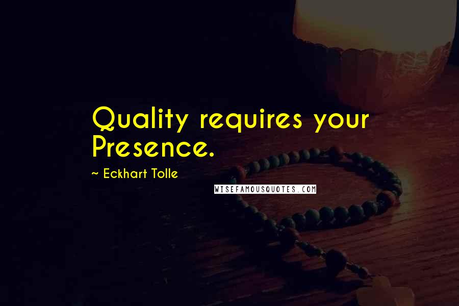 Eckhart Tolle Quotes: Quality requires your Presence.