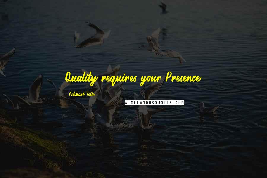 Eckhart Tolle Quotes: Quality requires your Presence.
