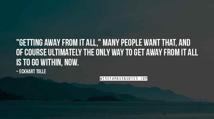 Eckhart Tolle Quotes: "Getting away from it all," many people want that, and of course ultimately the only way to get away from it all is to go within, now.