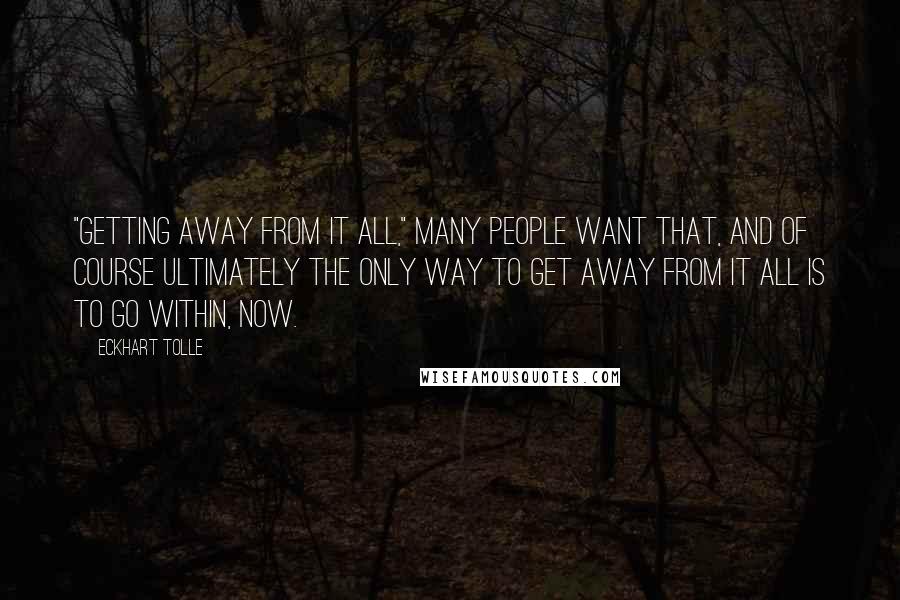 Eckhart Tolle Quotes: "Getting away from it all," many people want that, and of course ultimately the only way to get away from it all is to go within, now.