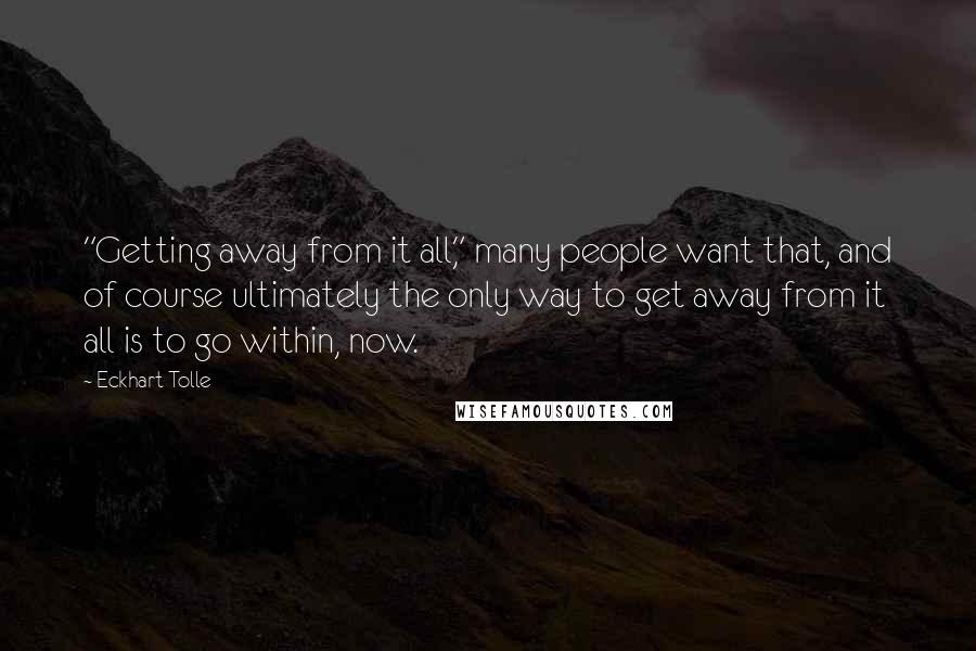 Eckhart Tolle Quotes: "Getting away from it all," many people want that, and of course ultimately the only way to get away from it all is to go within, now.