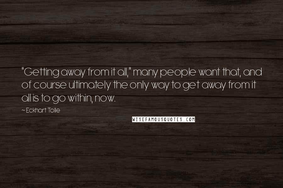 Eckhart Tolle Quotes: "Getting away from it all," many people want that, and of course ultimately the only way to get away from it all is to go within, now.