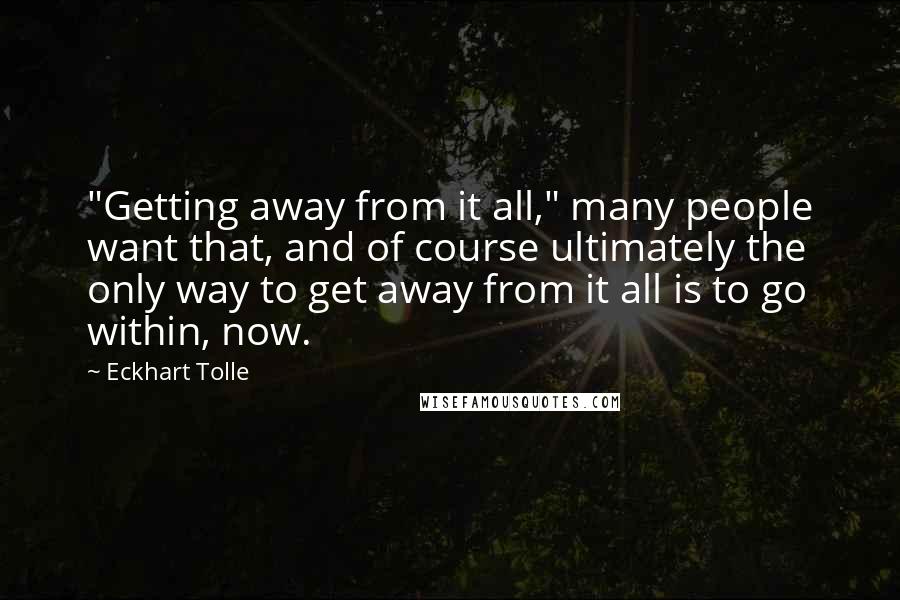 Eckhart Tolle Quotes: "Getting away from it all," many people want that, and of course ultimately the only way to get away from it all is to go within, now.