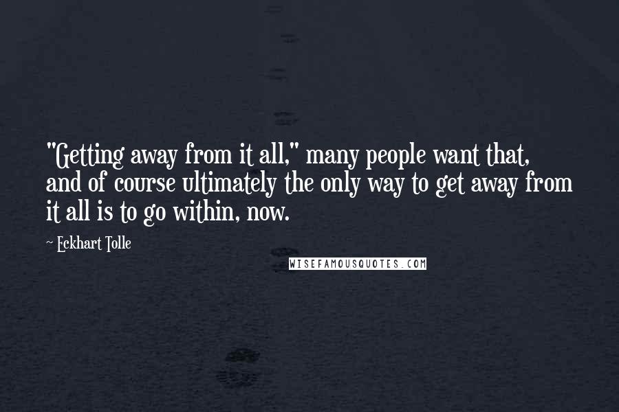 Eckhart Tolle Quotes: "Getting away from it all," many people want that, and of course ultimately the only way to get away from it all is to go within, now.