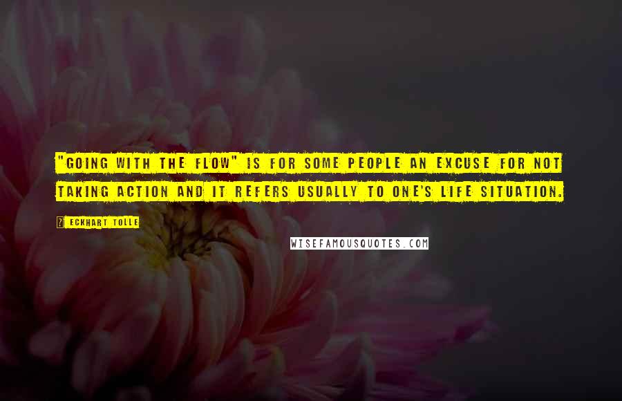 Eckhart Tolle Quotes: "Going with the flow" is for some people an excuse for not taking action and it refers usually to one's life situation.